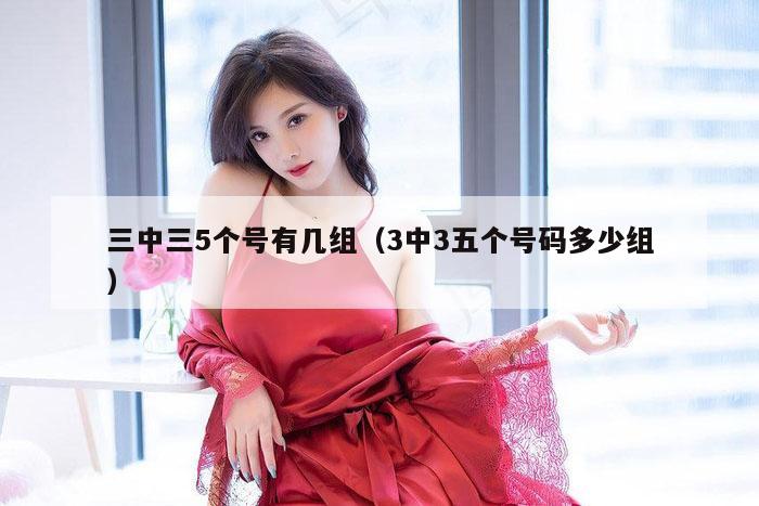 三中三5个号有几组（3中3五个号码多少组）