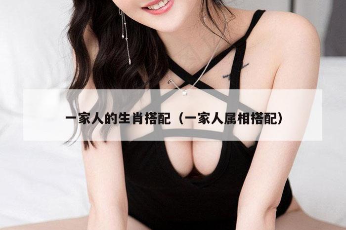 一家人的生肖搭配（一家人属相搭配）