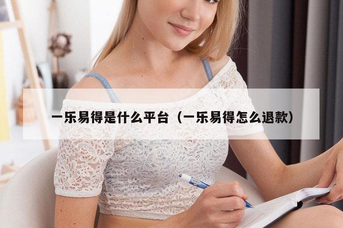 一乐易得是什么平台（一乐易得怎么退款）