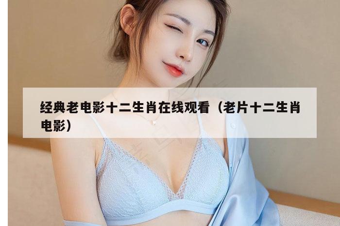 经典老电影十二生肖在线观看（老片十二生肖电影）